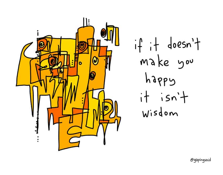If it doesn't make you happy it isn't wisdom.