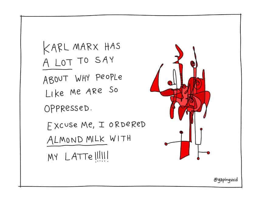 Karl Marx has a lot to say about why people like be are so oppressed. Excuse me, I ordered almond milk with my latte!!!!!!