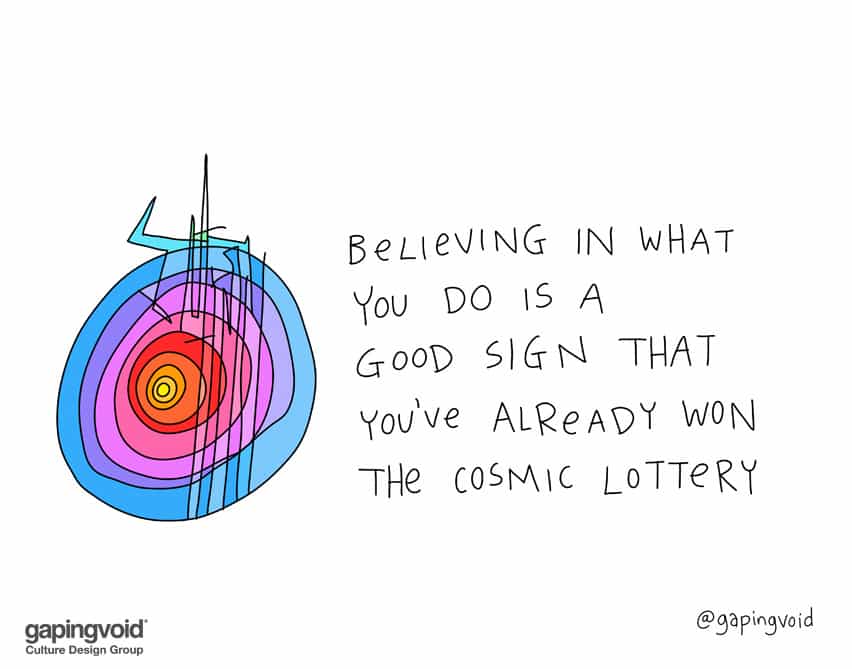 Believing in what you do is a good sign that you've already won the cosmic lottery