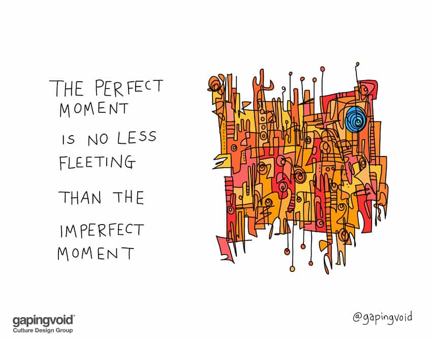 The perfect moment is no less fleeting than the imperfect moment