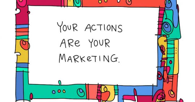 Your actions are your marketing.