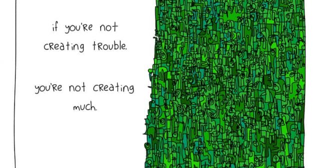 If you're not creating trouble, you're not creating much.