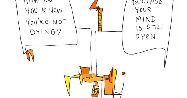 How do you know you're not dying? Because your mind is still open.