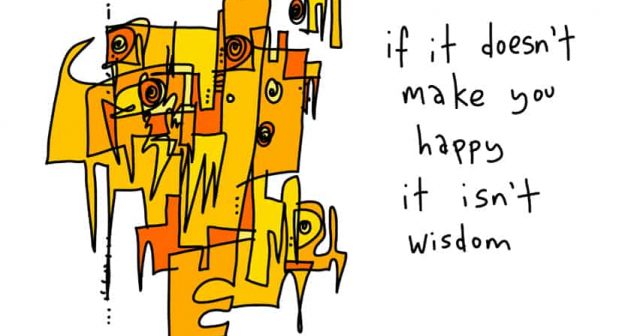 If it doesn't make you happy it isn't wisdom.