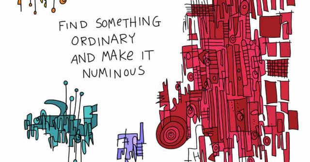Find something ordinary and make it numinous