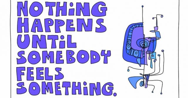 nothing happens until somebody feels something