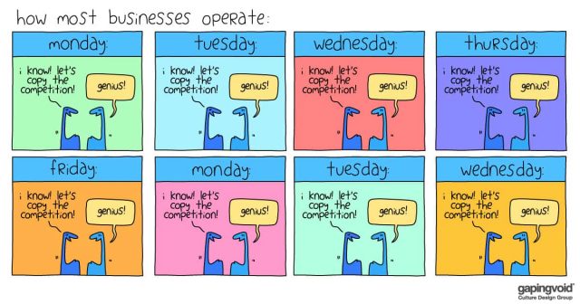 how to lead in times of change; How most businesses operate: monday: I know! let's copy the competition! genius! tuesday: I know! let's copy the competition! genius! wednesday: I know! let's copy the competition! genius! thursday: I know! let's copy the competition! genius! friday: I know! let's copy the competition! genius!