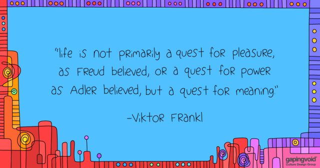 purpose and meaning;"life is not primarily a quest for pleasure, as Freud believed, or a quest for power as Adler believed, but a quest for meaning." -Viktor Frankl