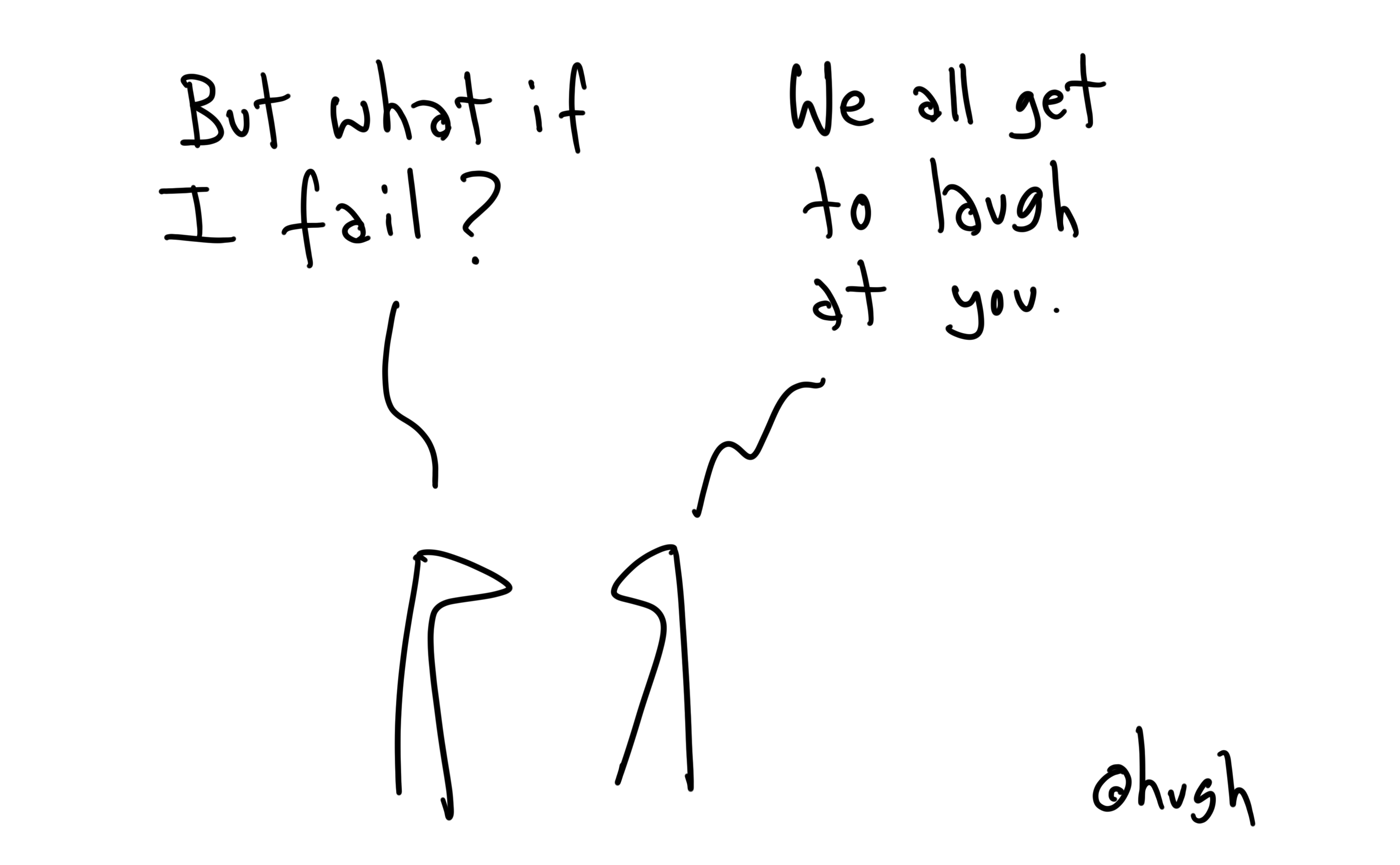 Cartoon figure 1: But what if i fail? Cartoon figure 2: We all get to laugh at you.